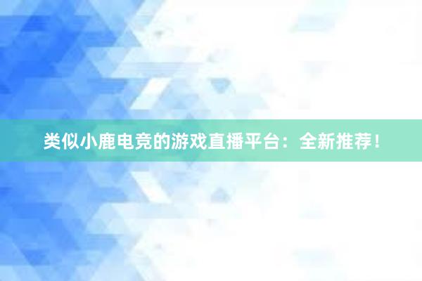 类似小鹿电竞的游戏直播平台：全新推荐！