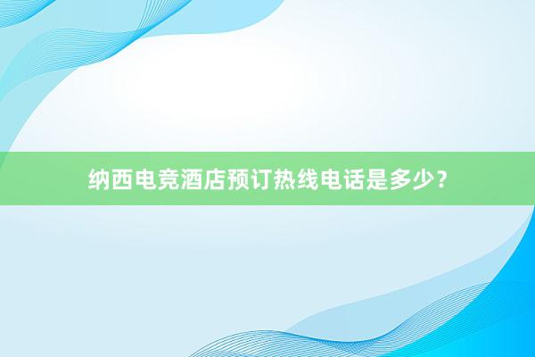 纳西电竞酒店预订热线电话是多少？