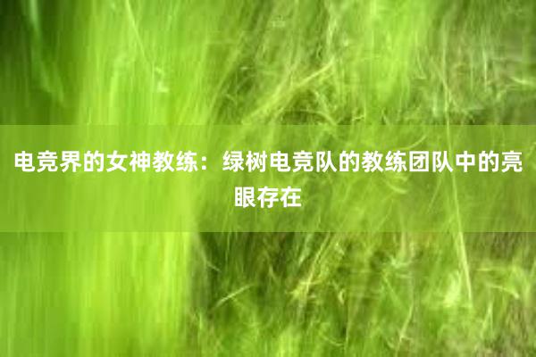 电竞界的女神教练：绿树电竞队的教练团队中的亮眼存在