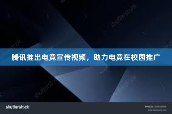 腾讯推出电竞宣传视频，助力电竞在校园推广