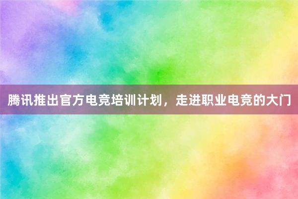 腾讯推出官方电竞培训计划，走进职业电竞的大门