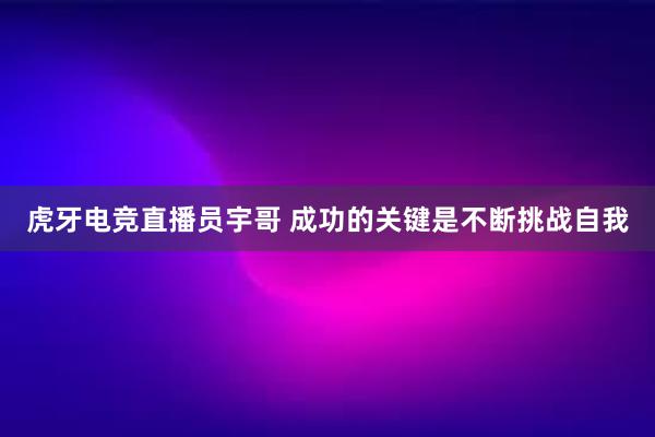 虎牙电竞直播员宇哥 成功的关键是不断挑战自我