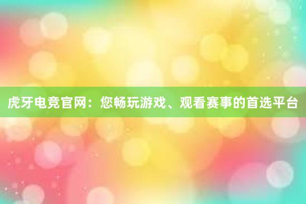 虎牙电竞官网：您畅玩游戏、观看赛事的首选平台