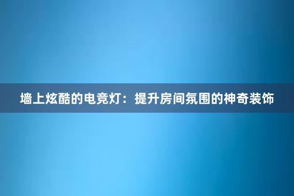 墙上炫酷的电竞灯：提升房间氛围的神奇装饰