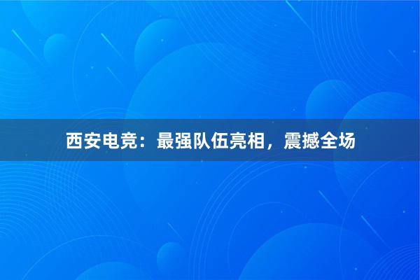 西安电竞：最强队伍亮相，震撼全场