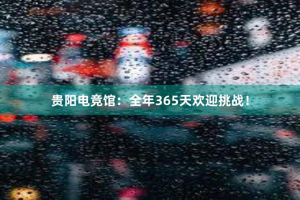 贵阳电竞馆：全年365天欢迎挑战！