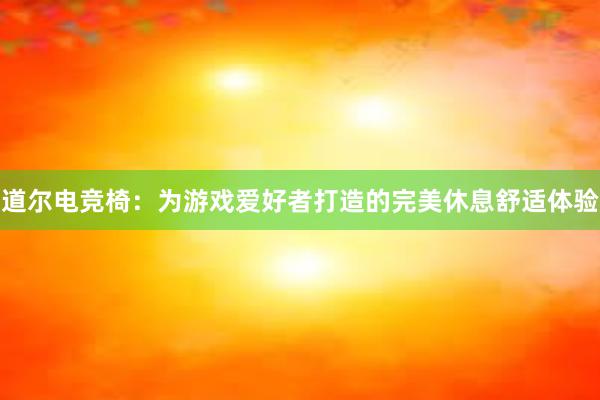 道尔电竞椅：为游戏爱好者打造的完美休息舒适体验