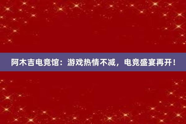 阿木吉电竞馆：游戏热情不减，电竞盛宴再开！