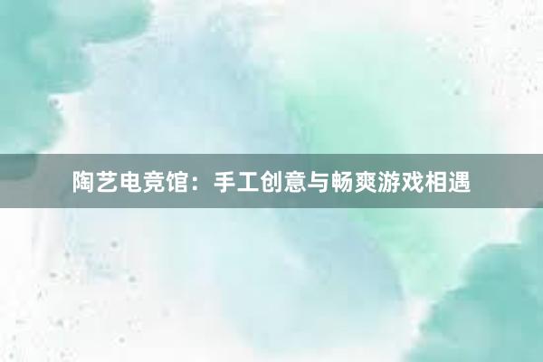 陶艺电竞馆：手工创意与畅爽游戏相遇