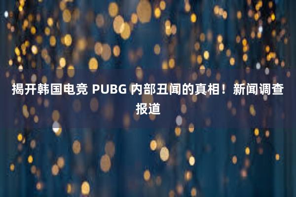 揭开韩国电竞 PUBG 内部丑闻的真相！新闻调查报道