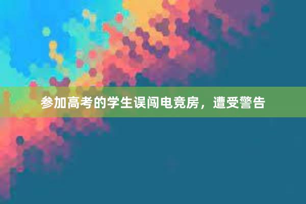 参加高考的学生误闯电竞房，遭受警告