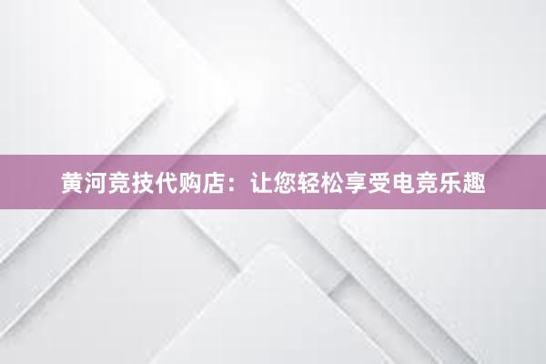 黄河竞技代购店：让您轻松享受电竞乐趣